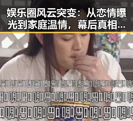 娱乐圈风云突变:从恋情曝光到家庭温情,幕后真相逐步揭晓
